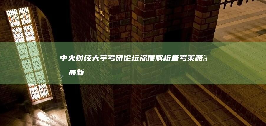 中央财经大学考研论坛：深度解析备考策略与最新考试动态